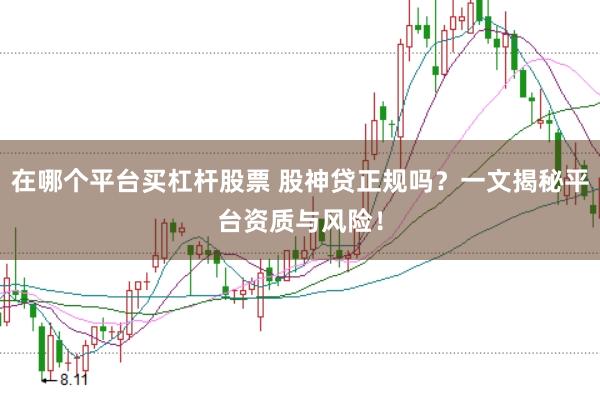在哪个平台买杠杆股票 股神贷正规吗?一文揭秘平台资质与风险!