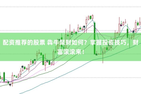 配资推荐的股票 犇牛聚财如何?掌握投资技巧,财富滚滚来!