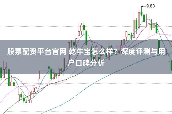 股票配资平台官网 乾牛宝怎么样?深度评测与用户口碑分析