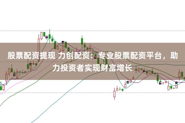 股票配资提现 力创配资:专业股票配资平台,助力投资者实现财富增长
