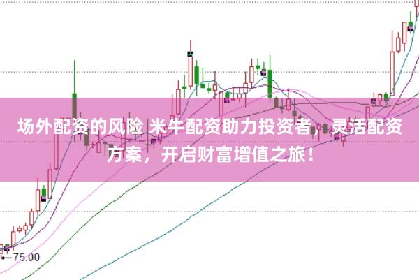 场外配资的风险 米牛配资助力投资者,灵活配资方案,开启财富增值之旅!