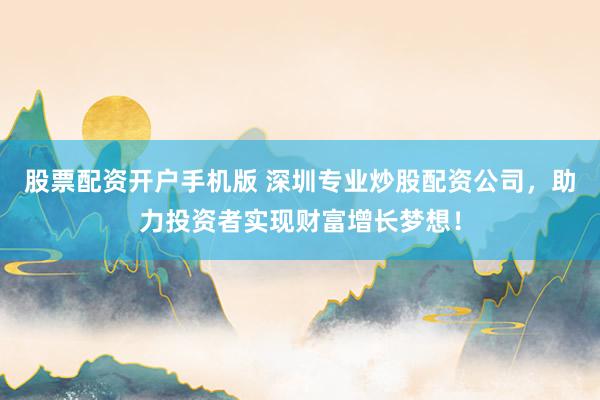 股票配资开户手机版 深圳专业炒股配资公司,助力投资者实现财富增长梦想!