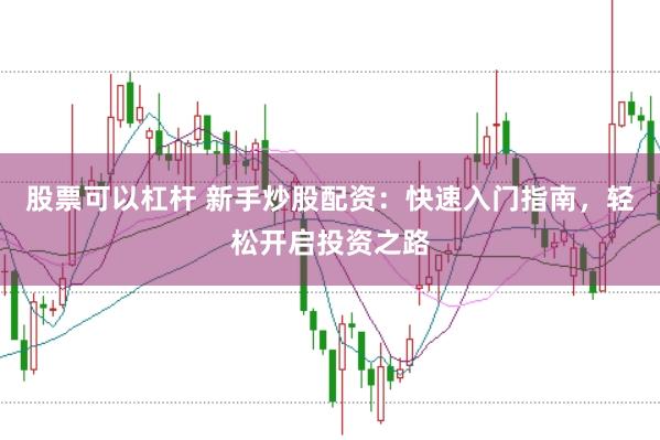 股票可以杠杆 新手炒股配资:快速入门指南,轻松开启投资之路
