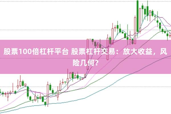 股票100倍杠杆平台 股票杠杆交易：放大收益，风险几何？