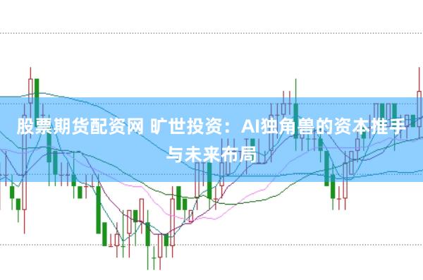 股票期货配资网 旷世投资：AI独角兽的资本推手与未来布局