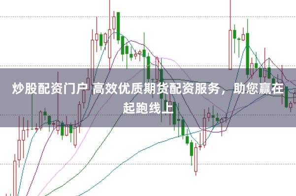炒股配资门户 高效优质期货配资服务，助您赢在起跑线上