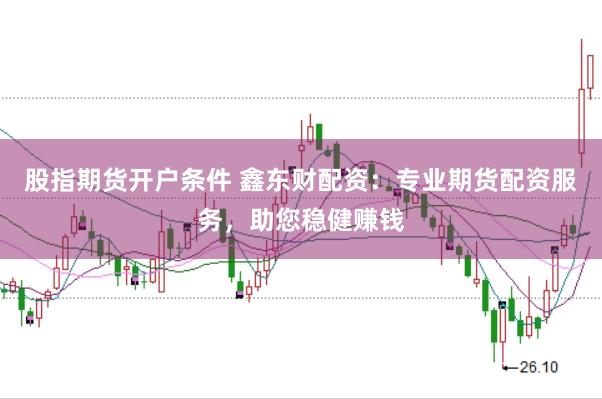 股指期货开户条件 鑫东财配资：专业期货配资服务，助您稳健赚钱
