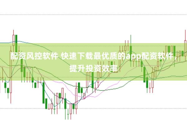 配资风控软件 快速下载最优质的app配资软件，提升投资效率