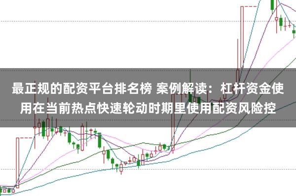 最正规的配资平台排名榜 案例解读：杠杆资金使用在当前热点快速轮动时期里使用配资风险控