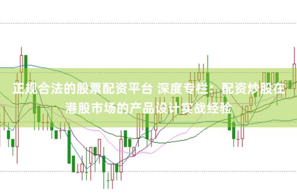 正规合法的股票配资平台 深度专栏：配资炒股在港股市场的产品设计实战经验