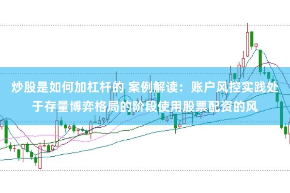 炒股是如何加杠杆的 案例解读：账户风控实践处于存量博弈格局的阶段使用股票配资的风