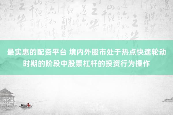 最实惠的配资平台 境内外股市处于热点快速轮动时期的阶段中股票杠杆的投资行为操作