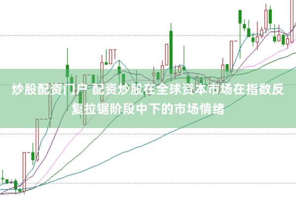 炒股配资门户 配资炒股在全球资本市场在指数反复拉锯阶段中下的市场情绪