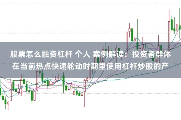 股票怎么融资杠杆 个人 案例解读：投资者群体在当前热点快速轮动时期里使用杠杆炒股的产
