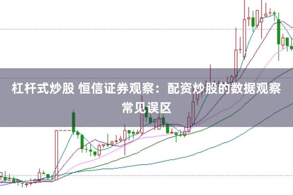 杠杆式炒股 恒信证券观察：配资炒股的数据观察常见误区