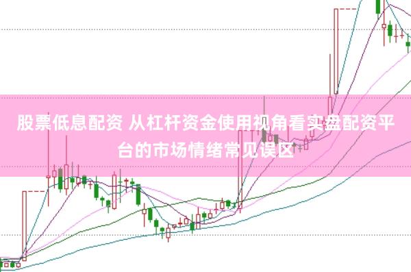 股票低息配资 从杠杆资金使用视角看实盘配资平台的市场情绪常见误区