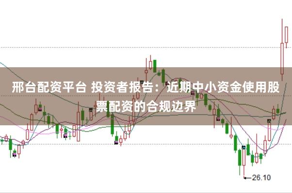 邢台配资平台 投资者报告：近期中小资金使用股票配资的合规边界