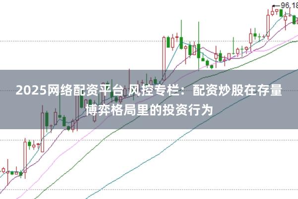 2025网络配资平台 风控专栏：配资炒股在存量博弈格局里的投资行为