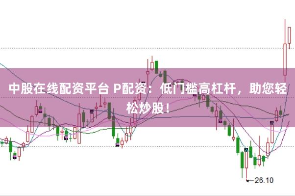中股在线配资平台 P配资：低门槛高杠杆，助您轻松炒股！