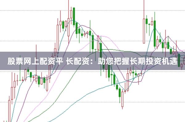 股票网上配资平 长配资：助您把握长期投资机遇