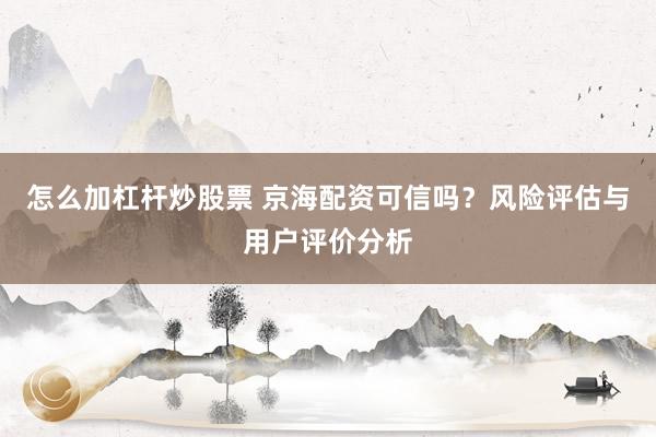 怎么加杠杆炒股票 京海配资可信吗？风险评估与用户评价分析