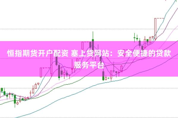 恒指期货开户配资 塞上贷网站：安全便捷的贷款服务平台