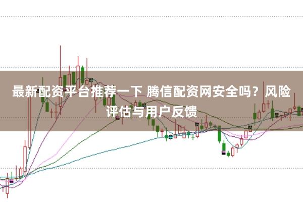最新配资平台推荐一下 腾信配资网安全吗？风险评估与用户反馈