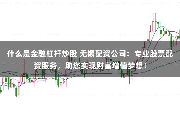 什么是金融杠杆炒股 无锡配资公司：专业股票配资服务，助您实现财富增值梦想！
