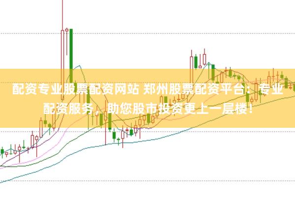 配资专业股票配资网站 郑州股票配资平台：专业配资服务，助您股市投资更上一层楼！