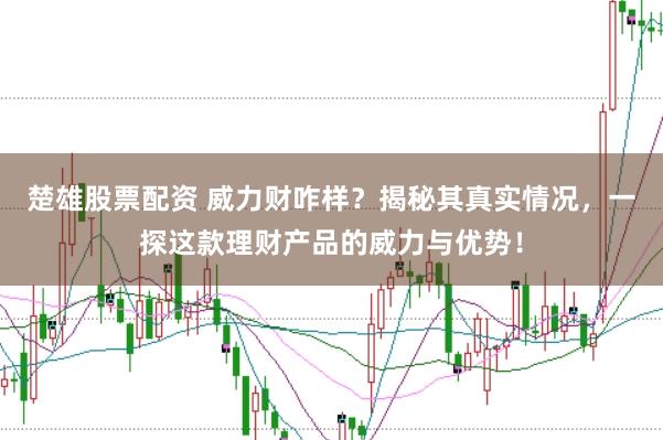 楚雄股票配资 威力财咋样？揭秘其真实情况，一探这款理财产品的威力与优势！