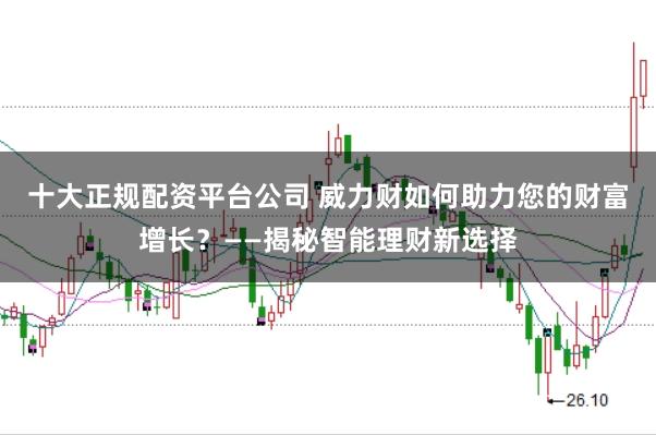 十大正规配资平台公司 威力财如何助力您的财富增长?——揭秘智能理财新选择