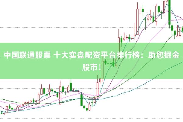 中国联通股票 十大实盘配资平台排行榜：助您掘金股市！