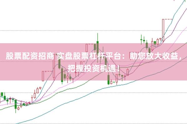 股票配资招商 实盘股票杠杆平台:助您放大收益,把握投资机遇!