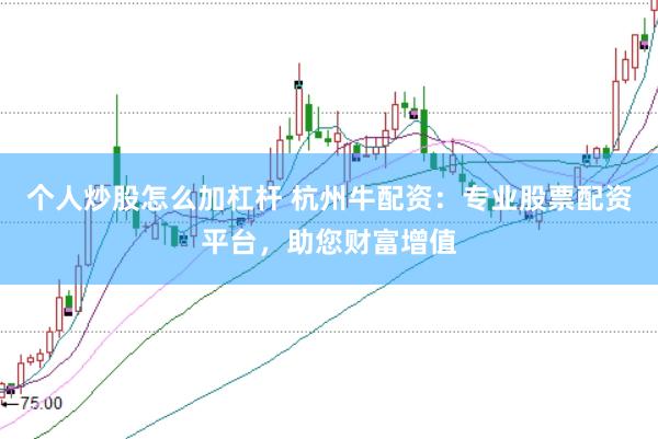个人炒股怎么加杠杆 杭州牛配资:专业股票配资平台,助您财富增值