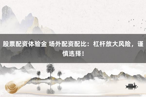 股票配资体验金 场外配资配比：杠杆放大风险，谨慎选择！