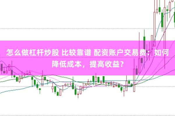 怎么做杠杆炒股 比较靠谱 配资账户交易费：如何降低成本，提高收益？