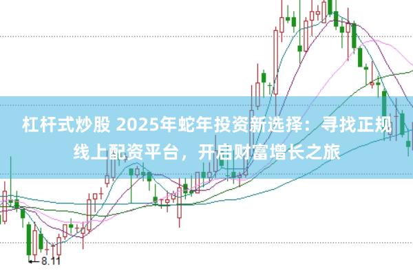 杠杆式炒股 2025年蛇年投资新选择：寻找正规线上配资平台，开启财富增长之旅
