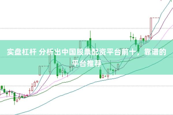 实盘杠杆 分析出中国股票配资平台前十，靠谱的平台推荐