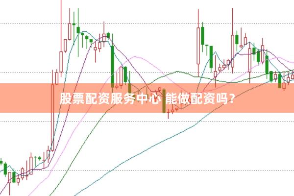股票配资服务中心 能做配资吗？