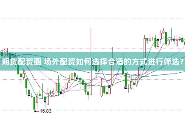 期货配资圈 场外配资如何选择合适的方式进行筛选？