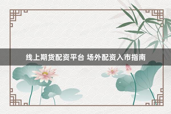 线上期货配资平台 场外配资入市指南