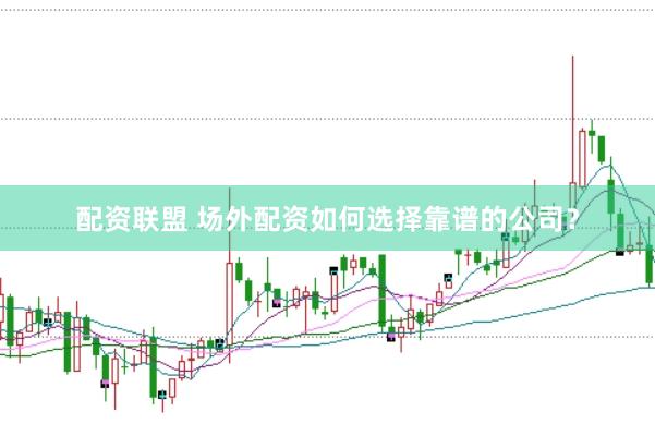 配资联盟 场外配资如何选择靠谱的公司？
