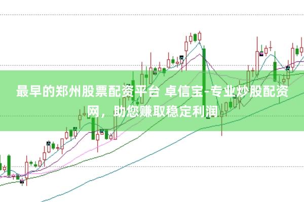 最早的郑州股票配资平台 卓信宝-专业炒股配资网，助您赚取稳定利润