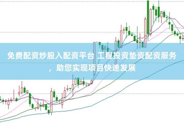 免费配资炒股入配资平台 工程投资垫资配资服务，助您实现项目快速发展