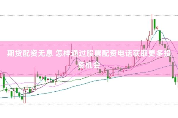 期货配资无息 怎样通过股票配资电话获取更多投资机会