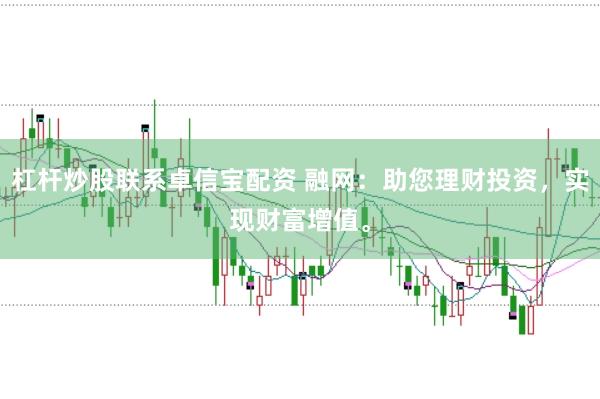 杠杆炒股联系卓信宝配资 融网：助您理财投资，实现财富增值。