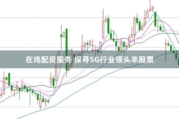 在线配资服务 探寻5G行业领头羊股票