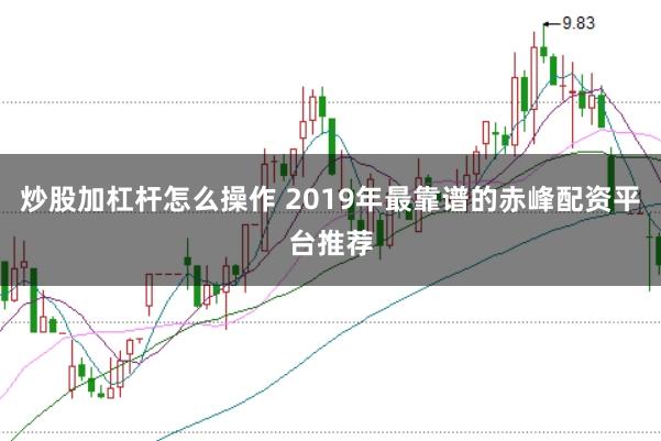 炒股加杠杆怎么操作 2019年最靠谱的赤峰配资平台推荐