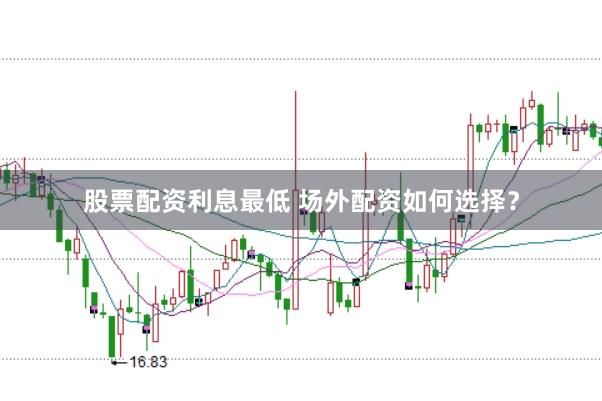 股票配资利息最低 场外配资如何选择？