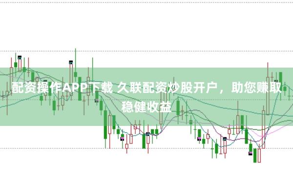 配资操作APP下载 久联配资炒股开户，助您赚取稳健收益